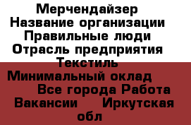 Мерчендайзер › Название организации ­ Правильные люди › Отрасль предприятия ­ Текстиль › Минимальный оклад ­ 26 000 - Все города Работа » Вакансии   . Иркутская обл.